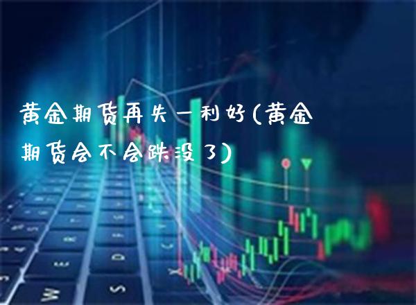 黄金期货再失一利好(黄金期货会不会跌没了)_https://www.xmqjcw.com_期货行情_第1张