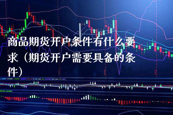 商品期货开户条件有什么要求（期货开户需要具备的条件）_https://www.xmqjcw.com_期货投资_第1张