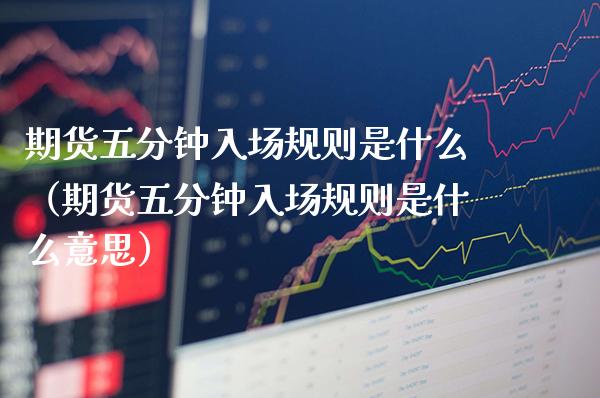 期货五分钟入场规则是什么（期货五分钟入场规则是什么意思）_https://www.xmqjcw.com_期货投资_第1张