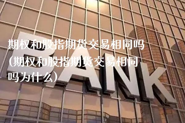 期权和股指期货交易相同吗(期权和股指期货交易相同吗为什么)_https://www.xmqjcw.com_期货投资_第1张