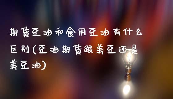 期货豆油和食用豆油有什么区别(豆油期货跟美豆还是美豆油)_https://www.xmqjcw.com_期货百科_第1张