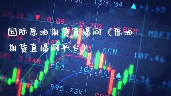 国际原油期货直播间（原油期货直播间平台）_https://www.xmqjcw.com_期货投资_第1张