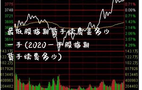 最低股指期货手续费是多少一手(2020一手股指期货手续费多少)_https://www.xmqjcw.com_股票投资_第1张