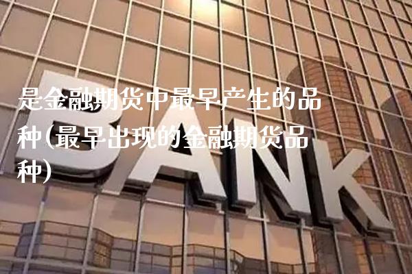 是金融期货中最早产生的品种(最早出现的金融期货品种)_https://www.xmqjcw.com_股票投资_第1张