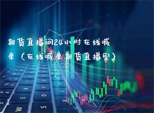 期货直播间24小时在线喊单（在线喊单期货直播室）_https://www.xmqjcw.com_期货直播室_第1张