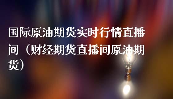 国际原油期货实时行情直播间（财经期货直播间原油期货）_https://www.xmqjcw.com_期货行情_第1张