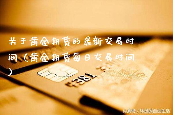 关于黄金期货的最新交易时间（黄金期货每日交易时间）_https://www.xmqjcw.com_期货直播室_第1张