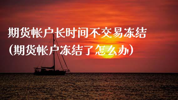 期货帐户长时间不交易冻结(期货帐户冻结了怎么办)_https://www.xmqjcw.com_股票投资_第1张