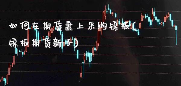 如何在期货盘上采购镍板(镍板期货新手)_https://www.xmqjcw.com_期货行情_第1张