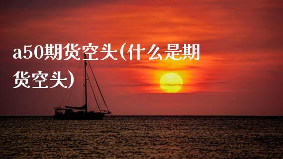 a50期货空头(什么是期货空头)_https://www.xmqjcw.com_期货百科_第1张