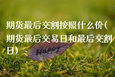 期货最后交割按照什么价(期货最后交易日和最后交割日)_https://www.xmqjcw.com_期货百科_第1张
