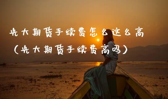 光大期货手续费怎么这么高（光大期货手续费高吗）_https://www.xmqjcw.com_期货直播室_第1张