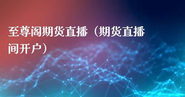 至尊阁期货直播（期货直播间开户）_https://www.xmqjcw.com_期货行情_第1张