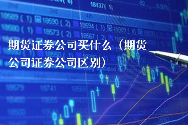 期货证券公司买什么（期货公司证券公司区别）_https://www.xmqjcw.com_期货投资_第1张