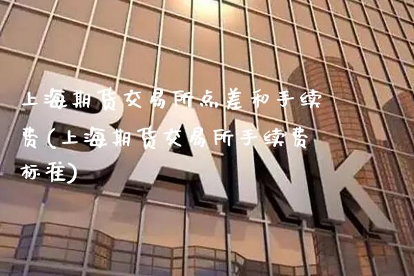 上海期货交易所点差和手续费(上海期货交易所手续费标准)_https://www.xmqjcw.com_期货百科_第1张