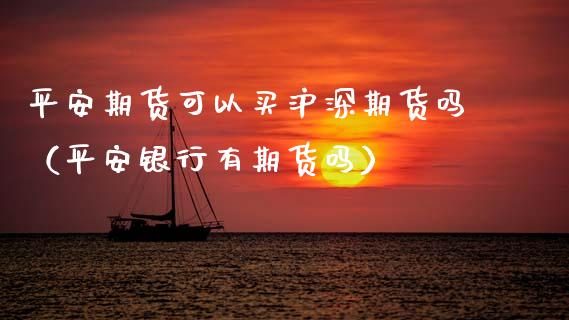 平安期货可以买沪深期货吗（平安银行有期货吗）_https://www.xmqjcw.com_期货行情_第1张