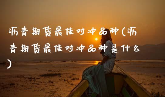 沥青期货最佳对冲品种(沥青期货最佳对冲品种是什么)_https://www.xmqjcw.com_期货开户_第1张
