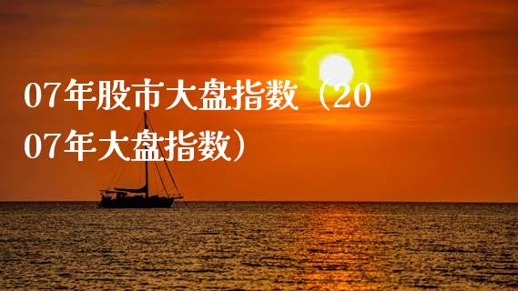 07年股市大盘指数（2007年大盘指数）_https://www.xmqjcw.com_期货投资_第1张