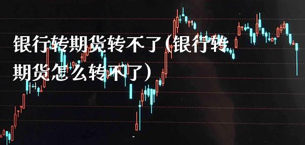 银行转期货转不了(银行转期货怎么转不了)_https://www.xmqjcw.com_期货投资_第1张