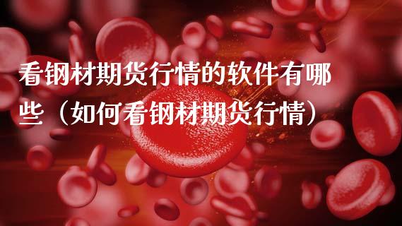 看钢材期货行情的软件有哪些（如何看钢材期货行情）_https://www.xmqjcw.com_期货直播室_第1张