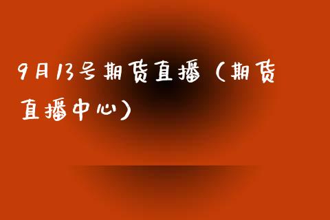 9月13号期货直播（期货直播中心）_https://www.xmqjcw.com_期货直播室_第1张