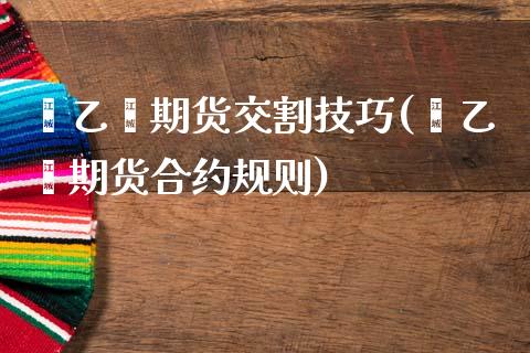 苯乙烯期货交割技巧(苯乙烯期货合约规则)_https://www.xmqjcw.com_期货百科_第1张