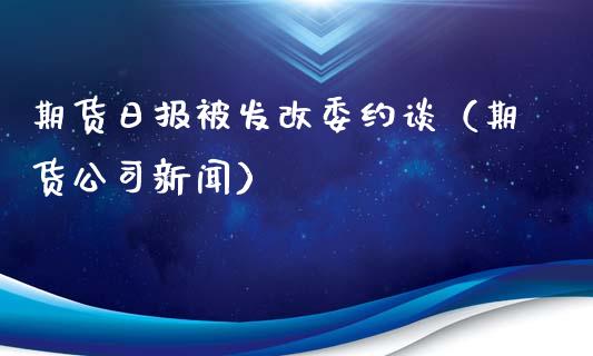 期货日报被***约谈（期货公司新闻）_https://www.xmqjcw.com_期货投资_第1张