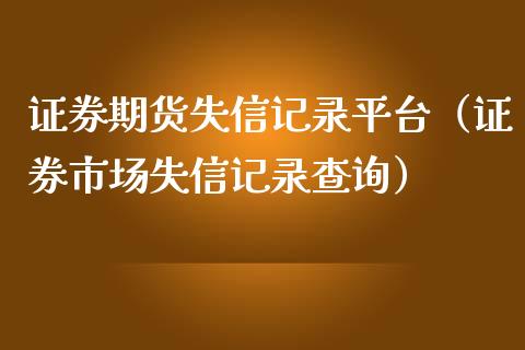 证券期货失信记录平台（证券市场失信记录查询）_https://www.xmqjcw.com_期货行情_第1张