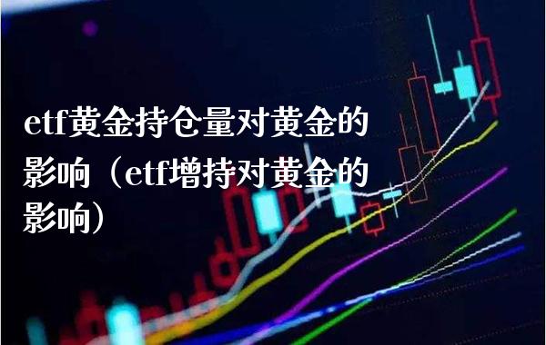 etf黄金持仓量对黄金的影响（etf增持对黄金的影响）_https://www.xmqjcw.com_期货直播室_第1张