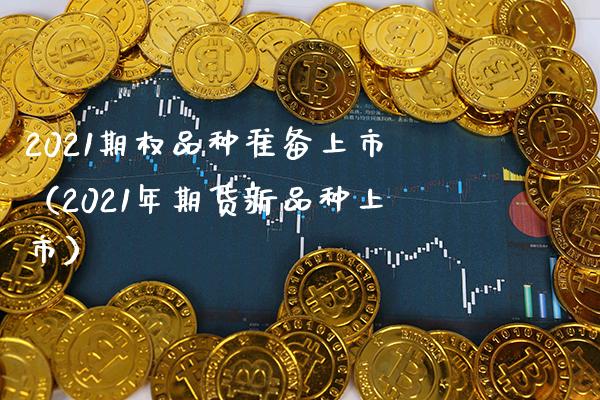 2021期权品种准备上市（2021年期货新品种上市）_https://www.xmqjcw.com_期货行情_第1张