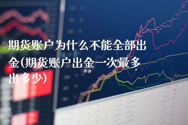 期货账户为什么不能全部出金(期货账户出金一次最多出多少)_https://www.xmqjcw.com_期货百科_第1张