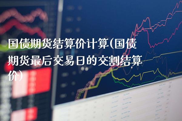 国债期货结算价计算(国债期货最后交易日的交割结算价)_https://www.xmqjcw.com_期货行情_第1张