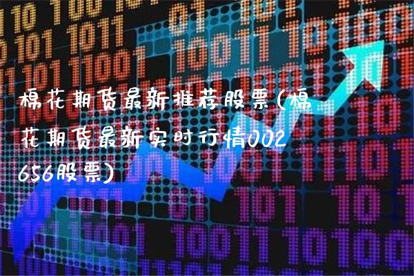 棉花期货最新推荐股票(棉花期货最新实时行情002656股票)_https://www.xmqjcw.com_期货直播室_第1张