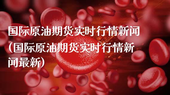 国际原油期货实时行情新闻(国际原油期货实时行情新闻最新)_https://www.xmqjcw.com_期货投资_第1张