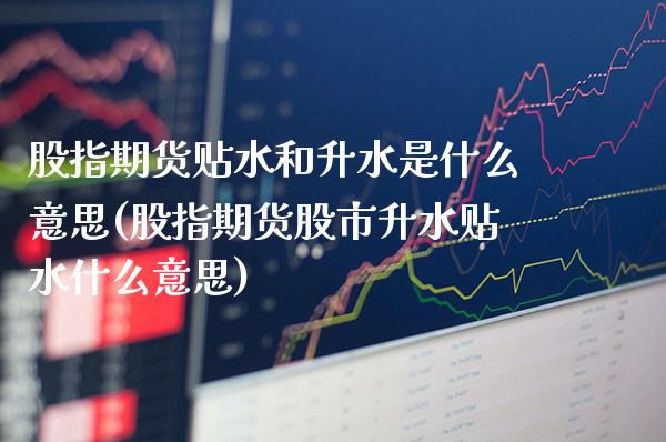 股指期货贴水和升水是什么意思(股指期货股市升水贴水什么意思)_https://www.xmqjcw.com_期货百科_第1张