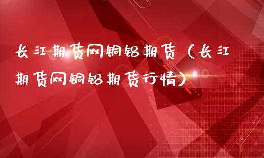 长江期货网铜铝期货（长江期货网铜铝期货行情）_https://www.xmqjcw.com_期货投资_第1张