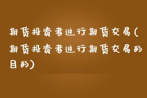 期货投资者进行期货交易(期货投资者进行期货交易的目的)_https://www.xmqjcw.com_期货投资_第1张