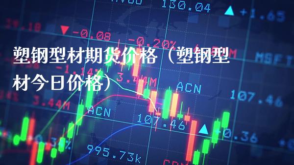 塑钢型材期货价格（塑钢型材今日价格）_https://www.xmqjcw.com_期货投资_第1张