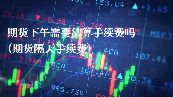 期货下午需要结算手续费吗(期货隔天手续费)_https://www.xmqjcw.com_期货百科_第1张