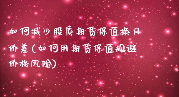如何减少股质期货保值换月价差(如何用期货保值规避价格风险)_https://www.xmqjcw.com_期货百科_第1张