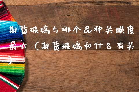 期货玻璃与哪个品种关联度最大（期货玻璃和什么有关）_https://www.xmqjcw.com_期货直播室_第1张