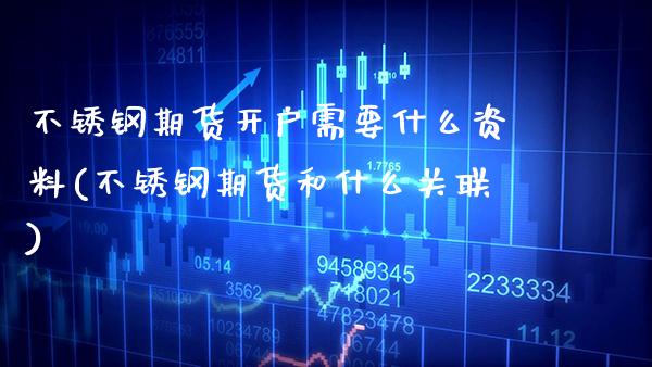 不锈钢期货开户需要什么资料(不锈钢期货和什么关联)_https://www.xmqjcw.com_股票投资_第1张