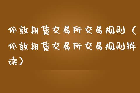 伦敦期货交易所交易规则（伦敦期货交易所交易规则解读）_https://www.xmqjcw.com_期货直播室_第1张
