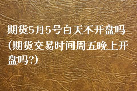 期货5月5号白天不开盘吗(期货交易时间周五晚上开盘吗?)_https://www.xmqjcw.com_期货投资_第1张