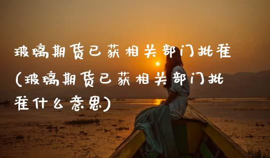 玻璃期货已获相关部门批准(玻璃期货已获相关部门批准什么意思)_https://www.xmqjcw.com_期货投资_第1张