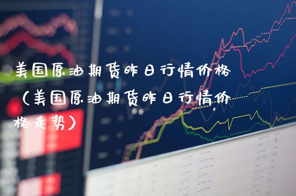 美国原油期货昨日行情价格（美国原油期货昨日行情价格走势）_https://www.xmqjcw.com_期货开户_第1张