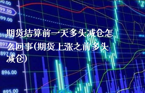 期货结算前一天多头减仓怎么回事(期货上涨之前多头减仓)_https://www.xmqjcw.com_期货开户_第1张