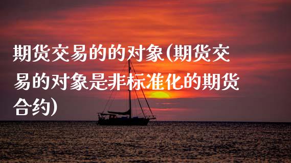 期货交易的的对象(期货交易的对象是非标准化的期货合约)_https://www.xmqjcw.com_期货百科_第1张