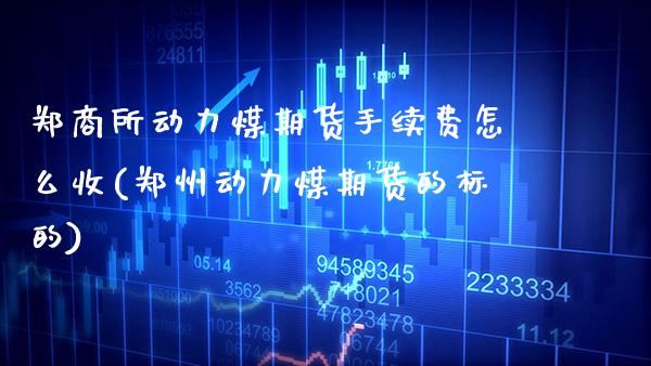郑商所动力煤期货手续费怎么收(郑州动力煤期货的标的)_https://www.xmqjcw.com_期货开户_第1张