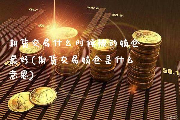 期货交易什么时候被动锁仓最好(期货交易锁仓是什么意思)_https://www.xmqjcw.com_基金理财_第1张